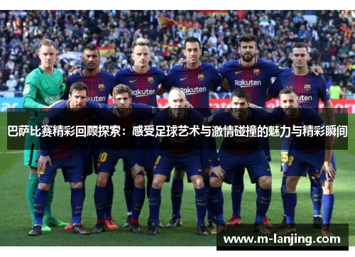 巴萨比赛精彩回顾探索：感受足球艺术与激情碰撞的魅力与精彩瞬间