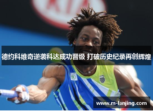 德约科维奇逆袭科达成功晋级 打破历史纪录再创辉煌