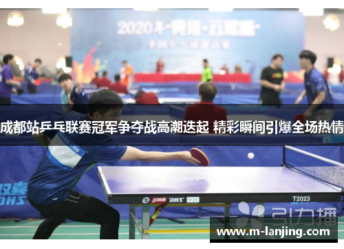 成都站乒乓联赛冠军争夺战高潮迭起 精彩瞬间引爆全场热情