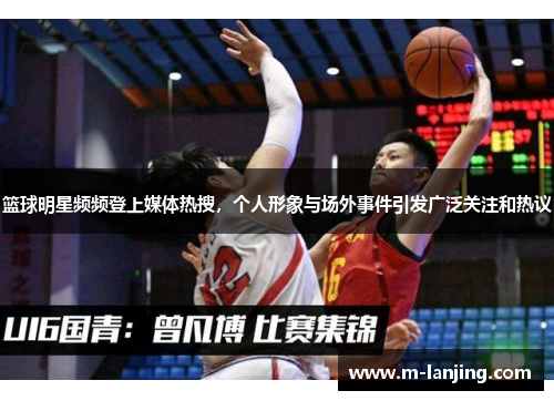 篮球明星频频登上媒体热搜，个人形象与场外事件引发广泛关注和热议