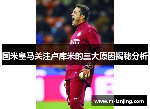 国米皇马关注卢库米的三大原因揭秘分析