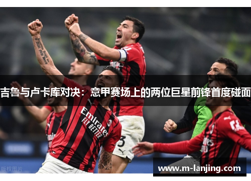 吉鲁与卢卡库对决：意甲赛场上的两位巨星前锋首度碰面