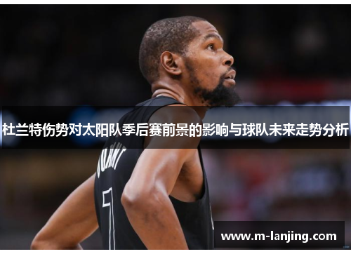 杜兰特伤势对太阳队季后赛前景的影响与球队未来走势分析