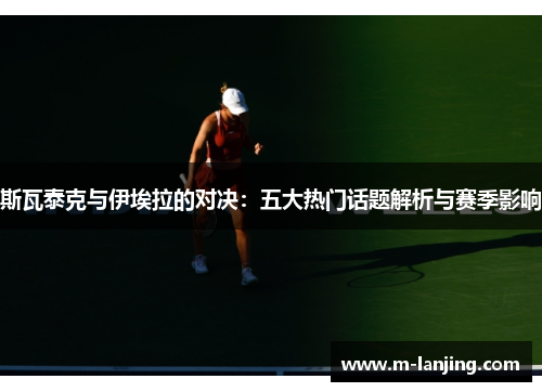 斯瓦泰克与伊埃拉的对决：五大热门话题解析与赛季影响