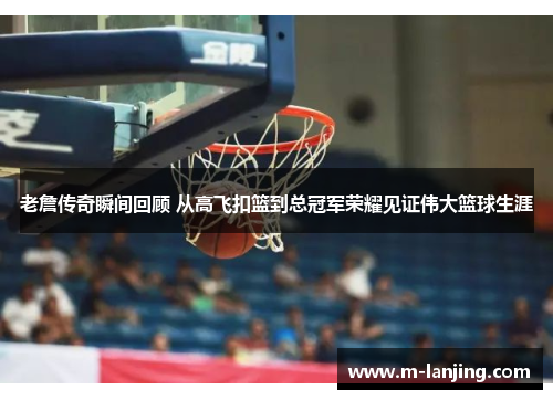 老詹传奇瞬间回顾 从高飞扣篮到总冠军荣耀见证伟大篮球生涯