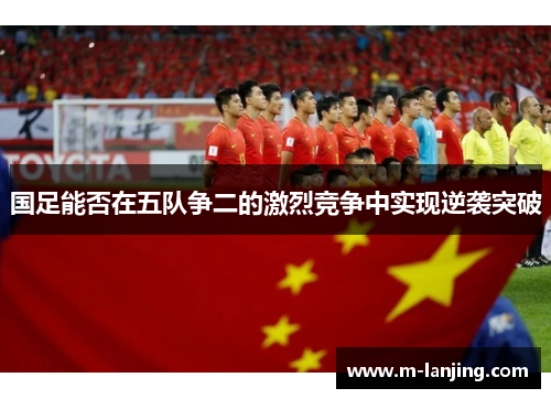 国足能否在五队争二的激烈竞争中实现逆袭突破