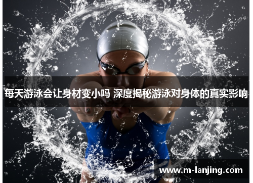 每天游泳会让身材变小吗 深度揭秘游泳对身体的真实影响