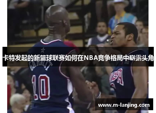 卡特发起的新篮球联赛如何在NBA竞争格局中崭露头角