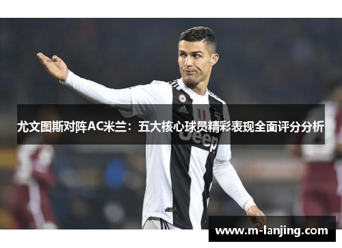 尤文图斯对阵AC米兰：五大核心球员精彩表现全面评分分析