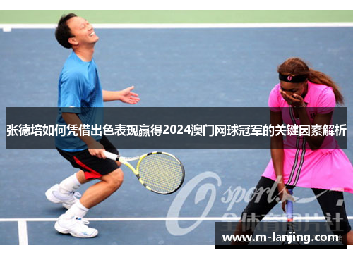 张德培如何凭借出色表现赢得2024澳门网球冠军的关键因素解析