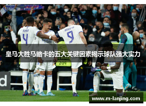 皇马大胜马略卡的五大关键因素揭示球队强大实力