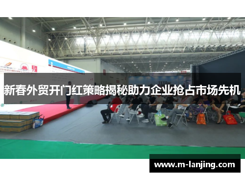 新春外贸开门红策略揭秘助力企业抢占市场先机