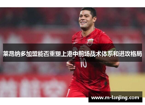 莱昂纳多加盟能否重塑上港中前场战术体系和进攻格局