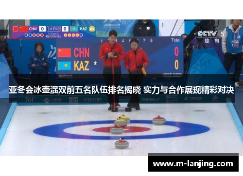 亚冬会冰壶混双前五名队伍排名揭晓 实力与合作展现精彩对决