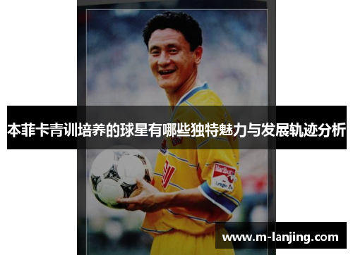 本菲卡青训培养的球星有哪些独特魅力与发展轨迹分析