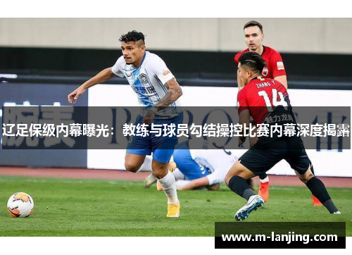 辽足保级内幕曝光：教练与球员勾结操控比赛内幕深度揭露