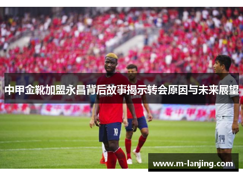 中甲金靴加盟永昌背后故事揭示转会原因与未来展望