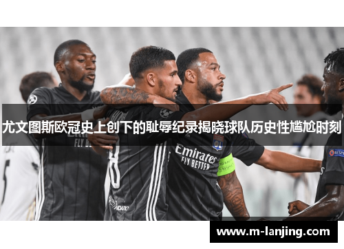 尤文图斯欧冠史上创下的耻辱纪录揭晓球队历史性尴尬时刻