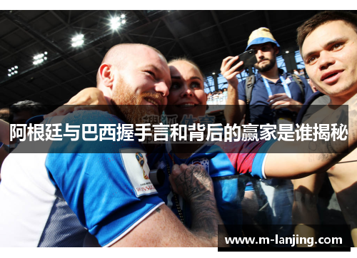 阿根廷与巴西握手言和背后的赢家是谁揭秘