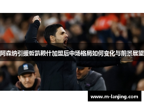 阿森纳引援哲凯赖什加盟后中场格局如何变化与前景展望