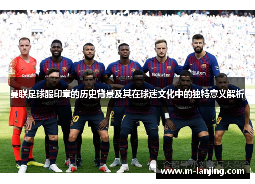 曼联足球服印章的历史背景及其在球迷文化中的独特意义解析