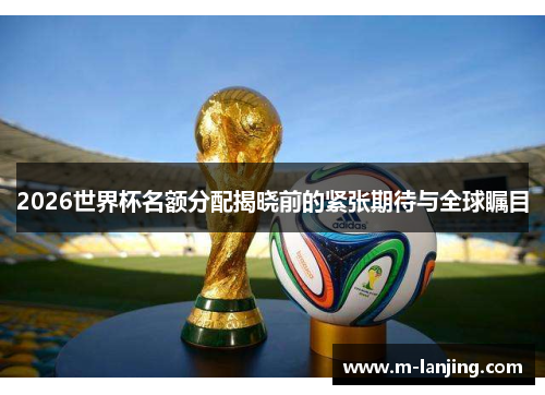 2026世界杯名额分配揭晓前的紧张期待与全球瞩目