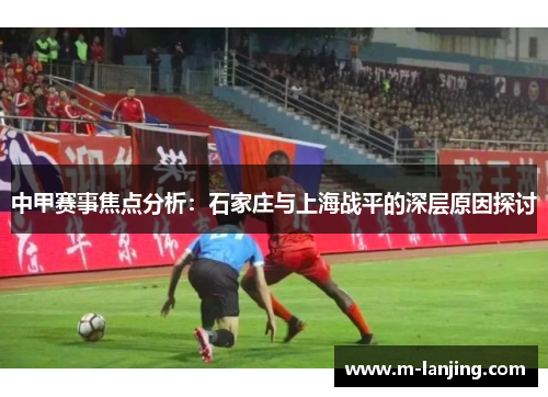 中甲赛事焦点分析：石家庄与上海战平的深层原因探讨