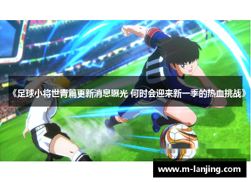 《足球小将世青篇更新消息曝光 何时会迎来新一季的热血挑战》