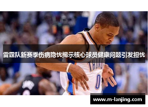 雷霆队新赛季伤病隐忧揭示核心球员健康问题引发担忧