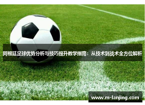 阿根廷足球优势分析与技巧提升教学指南：从技术到战术全方位解析