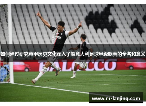 如何通过研究意甲历史文化深入了解意大利足球甲级联赛的全名和意义